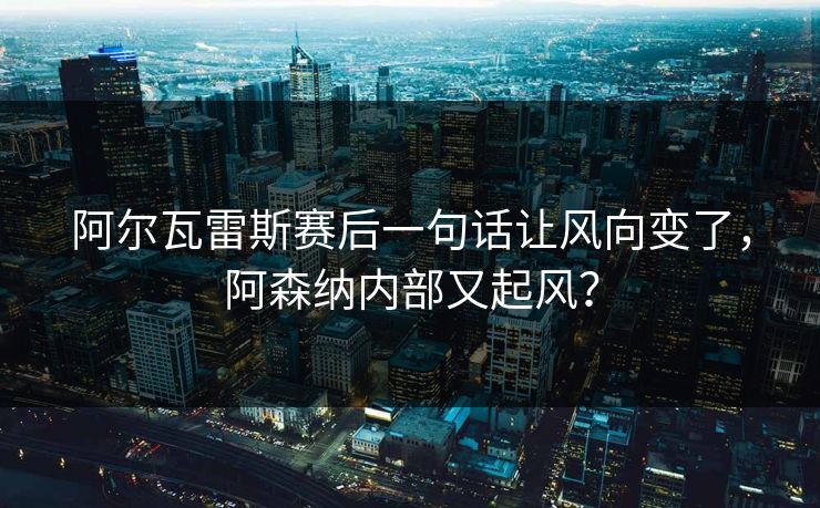 阿尔瓦雷斯赛后一句话让风向变了,阿森纳内部又起风? 第1张 阿尔瓦雷斯赛后一句话让风向变了,阿森纳内部又起风? 第1张