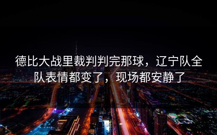 德比大战里裁判判完那球，辽宁队全队表情都变了，现场都安静了  第1张