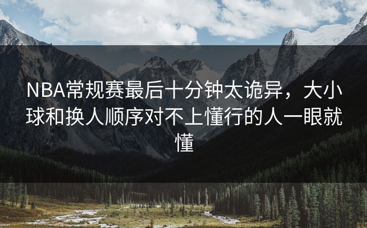NBA常规赛最后十分钟太诡异，大小球和换人顺序对不上懂行的人一眼就懂