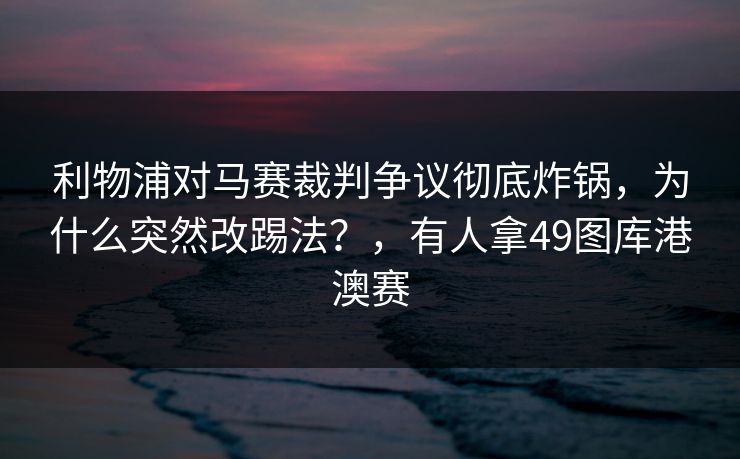 利物浦对马赛裁判争议彻底炸锅，为什么突然改踢法？，有人拿49图库港澳赛