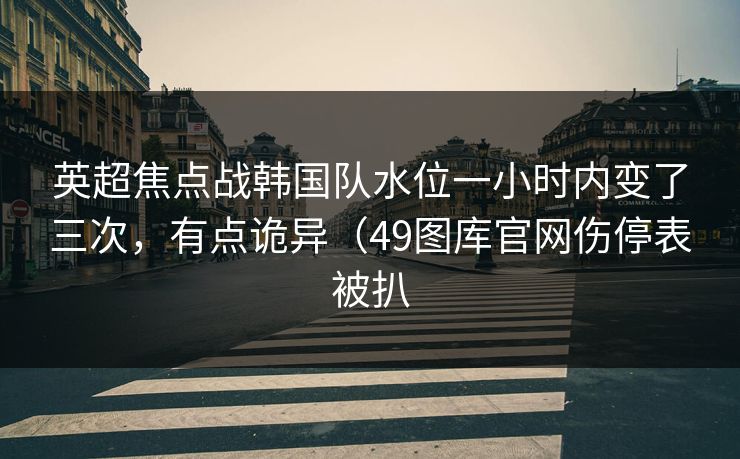 英超焦点战韩国队水位一小时内变了三次，有点诡异（49图库官网伤停表被扒