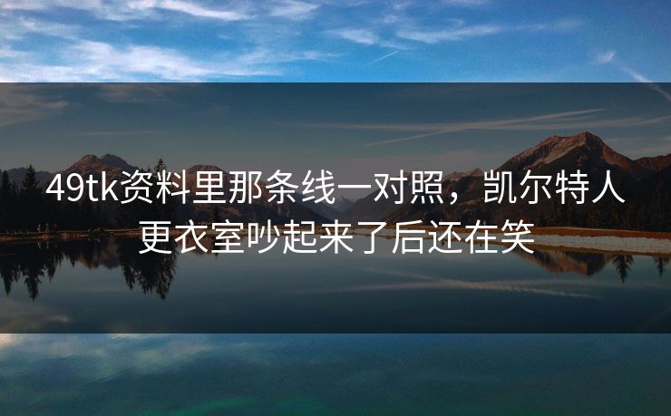 49tk资料里那条线一对照，凯尔特人更衣室吵起来了后还在笑