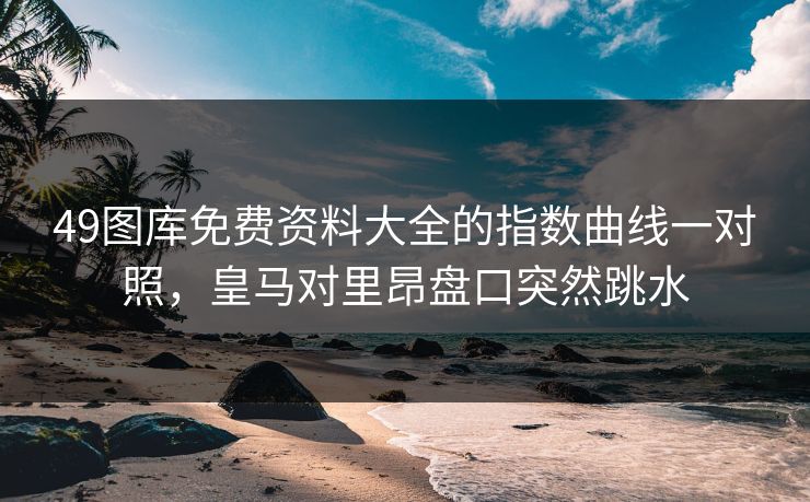 49图库免费资料大全的指数曲线一对照，皇马对里昂盘口突然跳水