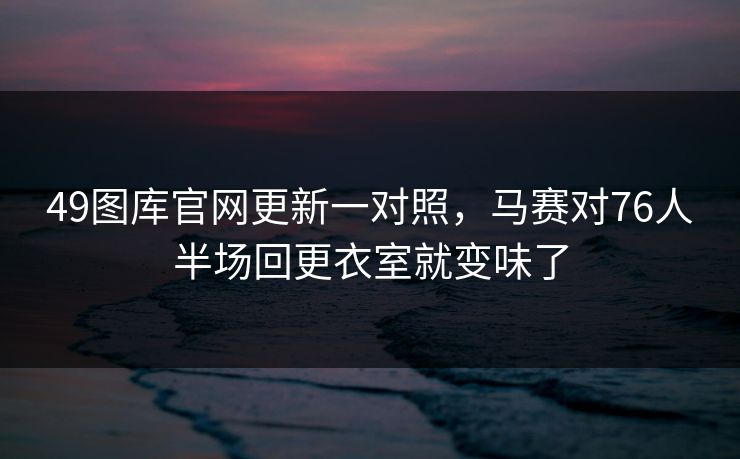 49图库官网更新一对照，马赛对76人半场回更衣室就变味了