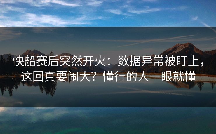 快船赛后突然开火：数据异常被盯上，这回真要闹大？懂行的人一眼就懂