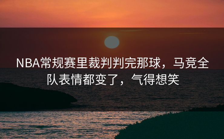 NBA常规赛里裁判判完那球,马竞全队表情都变了,气得想笑 NBA常规赛里裁判判完那球,马竞全队表情都变了,气得想笑