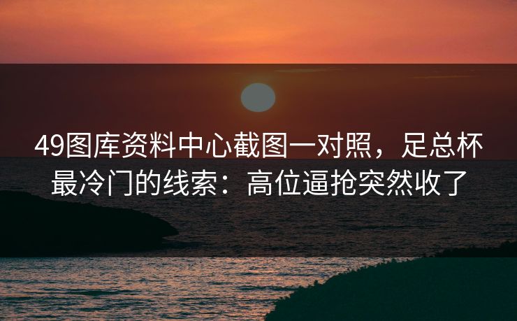 49图库资料中心截图一对照，足总杯最冷门的线索：高位逼抢突然收了