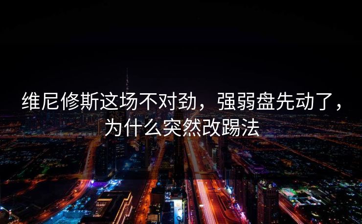 维尼修斯这场不对劲,强弱盘先动了,为什么突然改踢法 维尼修斯这场不对劲,强弱盘先动了,为什么突然改踢法
