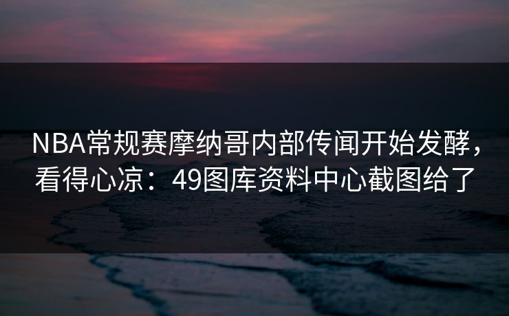 NBA常规赛摩纳哥内部传闻开始发酵，看得心凉：49图库资料中心截图给了