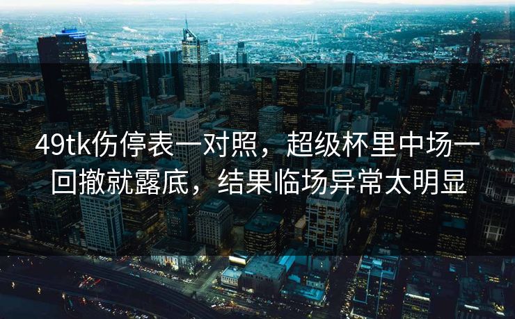 49tk伤停表一对照,超级杯里中场一回撤就露底,结果临场异常太明显 49tk伤停表一对照,超级杯里中场一回撤就露底,结果临场异常太明显