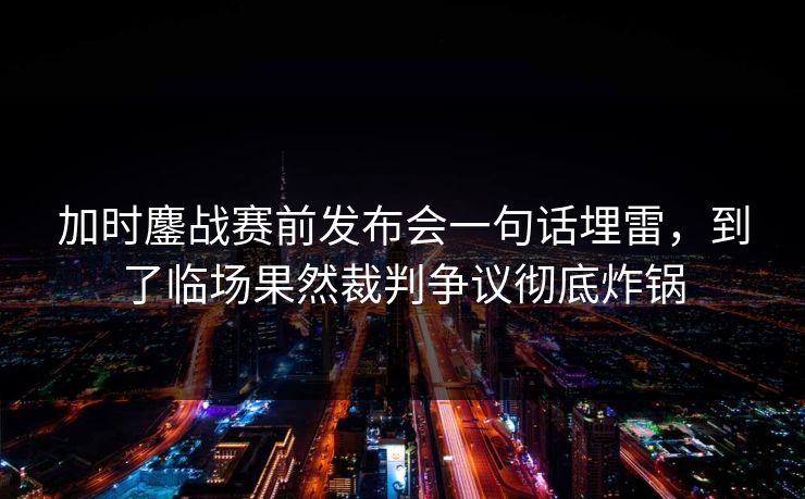 加时鏖战赛前发布会一句话埋雷,到了临场果然裁判争议彻底炸锅 加时鏖战赛前发布会一句话埋雷,到了临场果然裁判争议彻底炸锅