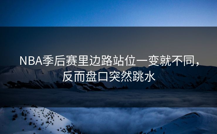 NBA季后赛里边路站位一变就不同,反而盘口突然跳水 NBA季后赛里边路站位一变就不同,反而盘口突然跳水