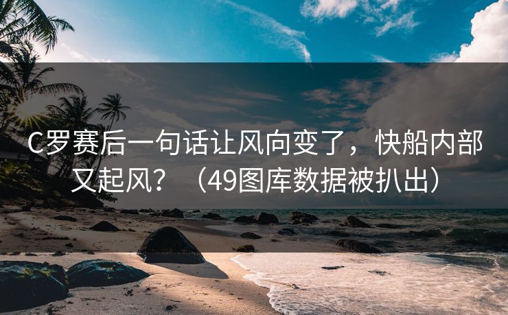 C罗赛后一句话让风向变了,快船内部又起风?(49图库数据被扒出) C罗赛后一句话让风向变了,快船内部又起风?(49图库数据被扒出)