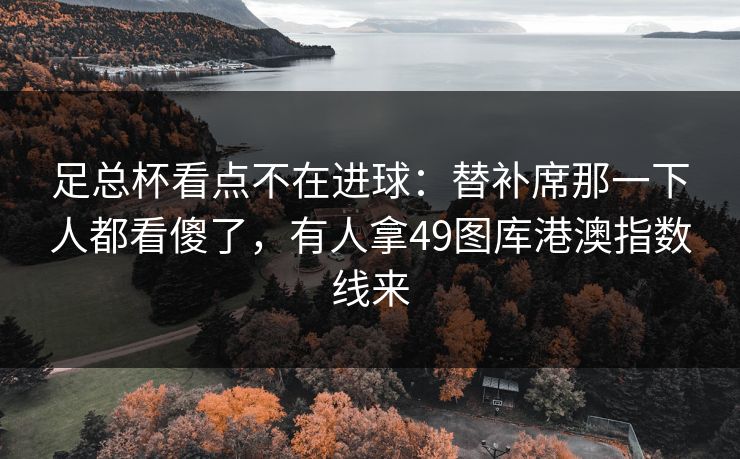 足总杯看点不在进球：替补席那一下人都看傻了，有人拿49图库港澳指数线来