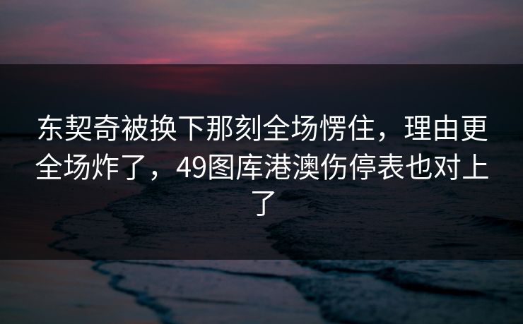 东契奇被换下那刻全场愣住，理由更全场炸了，49图库港澳伤停表也对上了