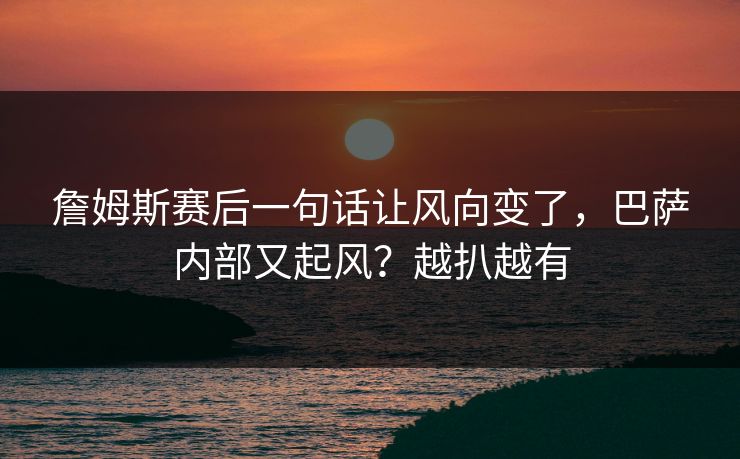 詹姆斯赛后一句话让风向变了,巴萨内部又起风?越扒越有 詹姆斯赛后一句话让风向变了,巴萨内部又起风?越扒越有