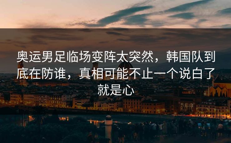 奥运男足临场变阵太突然，韩国队到底在防谁，真相可能不止一个说白了就是心  第1张