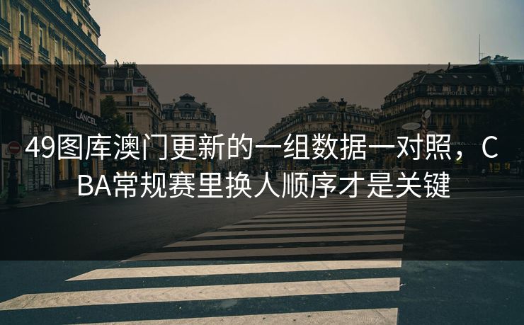49图库澳门更新的一组数据一对照，CBA常规赛里换人顺序才是关键  第1张