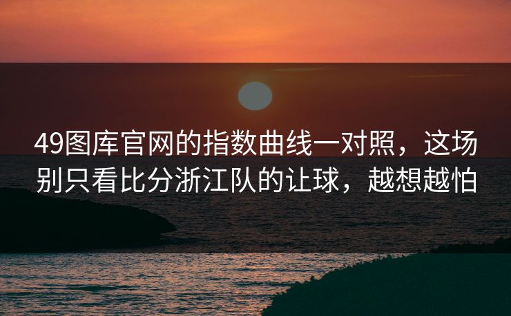 49图库官网的指数曲线一对照，这场别只看比分浙江队的让球，越想越怕  第1张