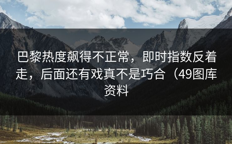 巴黎热度飙得不正常，即时指数反着走，后面还有戏真不是巧合（49图库资料  第1张