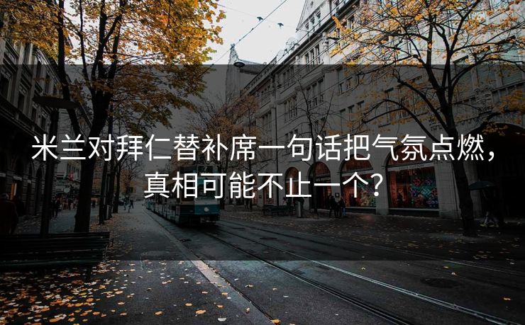 米兰对拜仁替补席一句话把气氛点燃，真相可能不止一个？  第1张