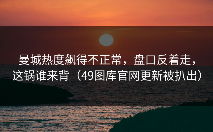 曼城热度飙得不正常，盘口反着走，这锅谁来背（49图库官网更新被扒出）  第1张