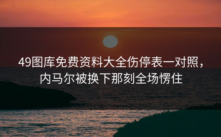 49图库免费资料大全伤停表一对照，内马尔被换下那刻全场愣住  第1张