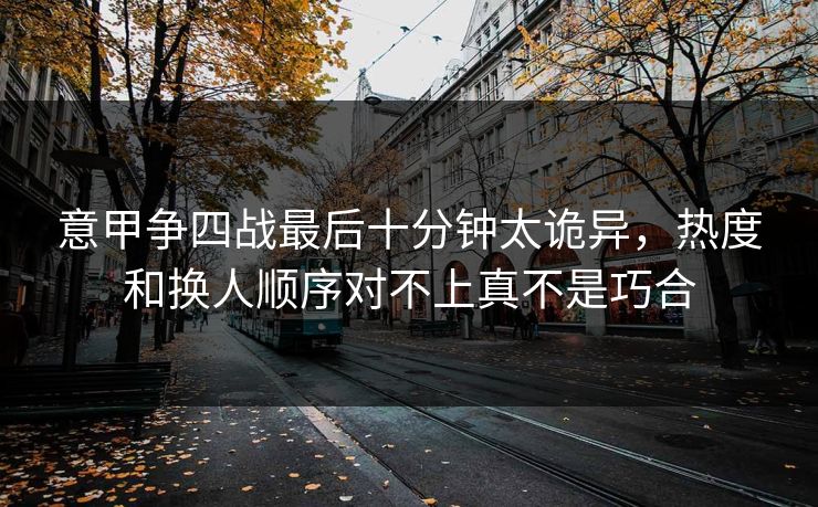 意甲争四战最后十分钟太诡异，热度和换人顺序对不上真不是巧合  第1张