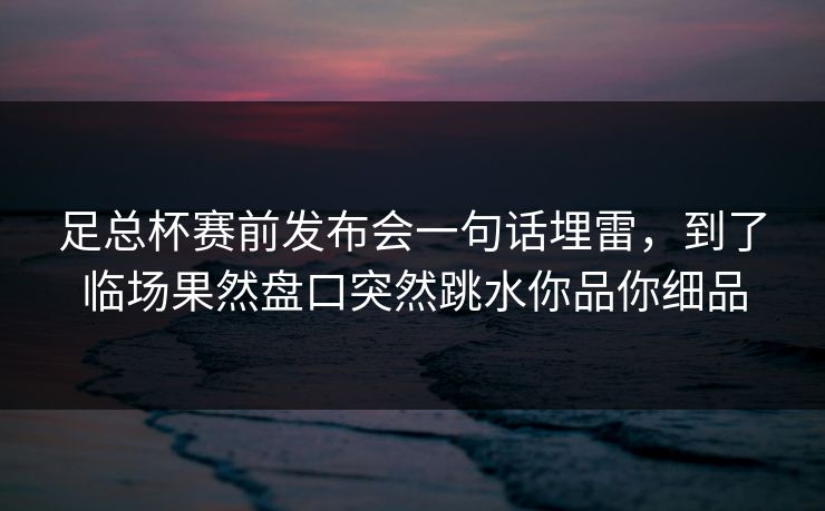 足总杯赛前发布会一句话埋雷，到了临场果然盘口突然跳水你品你细品
