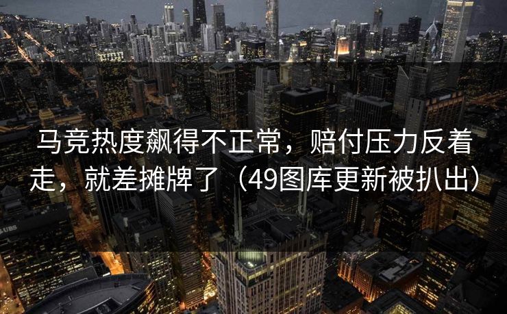马竞热度飙得不正常，赔付压力反着走，就差摊牌了（49图库更新被扒出）