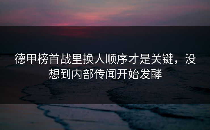 德甲榜首战里换人顺序才是关键，没想到内部传闻开始发酵