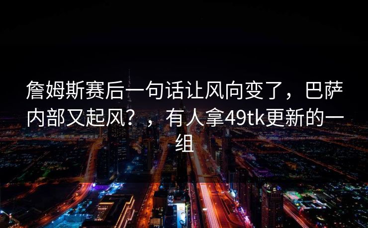 詹姆斯赛后一句话让风向变了，巴萨内部又起风？，有人拿49tk更新的一组