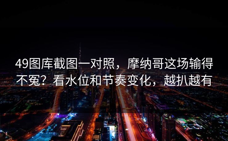 49图库截图一对照，摩纳哥这场输得不冤？看水位和节奏变化，越扒越有